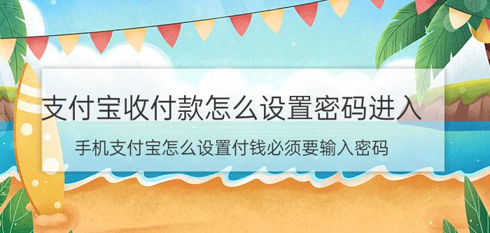 支付宝收付款怎么设置密码进入 手机支付宝怎么设置付钱必须要输入密码？